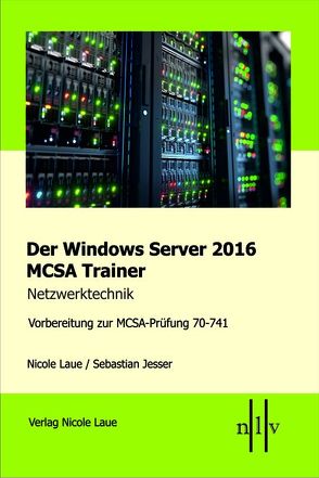 Der Windows Server 2016 MCSA Trainer, Netzwerktechnik, Vorbereitung zur MCSA-Prüfung 70-741 von Jesser,  Sebastian, Laue,  Nicole
