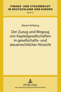 Der Zuzug und Wegzug von Kapitalgesellschaften in gesellschafts- und steuerrechtlicher Hinsicht von Rehberg,  Martin