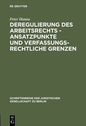 Deregulierung des Arbeitsrechts – Ansatzpunkte und verfassungsrechtliche Grenzen von Hanau,  Peter
