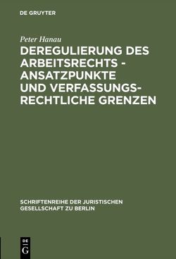 Deregulierung des Arbeitsrechts – Ansatzpunkte und verfassungsrechtliche Grenzen von Hanau,  Peter