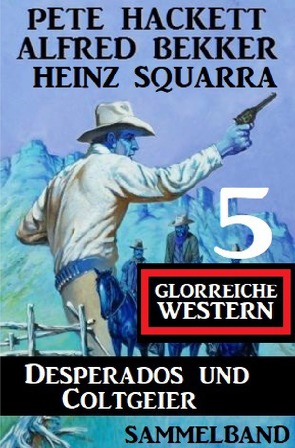 Desperados und Coltgeier – 5 glorreiche Western von Bekker,  Alfred, Hackett,  Pete, Squarra,  Heinz