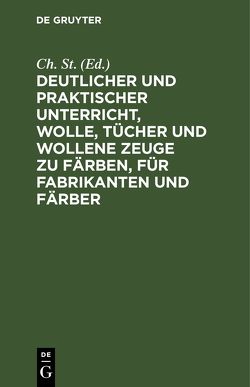 Deutlicher und praktischer Unterricht, Wolle, Tücher und wollene Zeuge zu färben, für Fabrikanten und Färber von St.,  Ch.