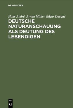 Deutsche Naturanschauung als Deutung des Lebendigen von André,  Hans, Dacqué,  Edgar, Müller,  Armin