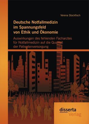 Deutsche Notfallmedizin im Spannungsfeld von Ethik und Ökonomie: Auswirkungen des fehlenden Facharztes für Notfallmedizin auf die Qualität der Patientenversorgung von Stockfisch,  Verena