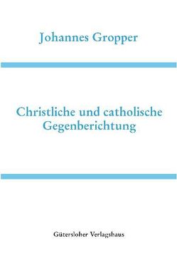 Deutsche Schriften / Christliche und catholische Gegenberichtung von Gropper,  Johannes, Heidelberger Akademie der Wissenschaften, Wilhelmi,  Thomas