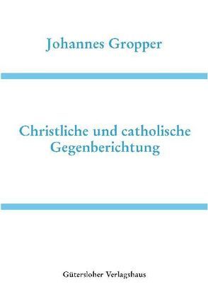 Deutsche Schriften / Christliche und catholische Gegenberichtung von Gropper,  Johannes, Heidelberger Akademie der Wissenschaften, Wilhelmi,  Thomas