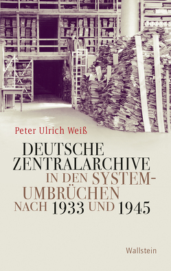 Deutsche Zentralarchive in den Systemumbrüchen nach 1933 und 1945 von Weiß,  Peter Ulrich