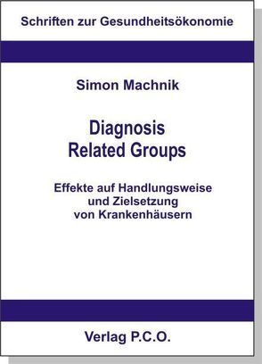 Diagnosis Related Groups – Effekte auf Handlungsweise und Zielsetzung von Krankenhäusern – eine modelltheoretische und empirische Analyse im Kontext des DRGs von Machnik,  Simon