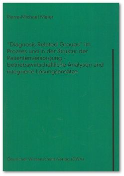 „Diagnosis Related Groups“ im Prozess und in der Struktur der Patientenversorgung – betriebswirtschaftliche Analysen und integrierte Lösungsansätze von Meier,  Pierre M