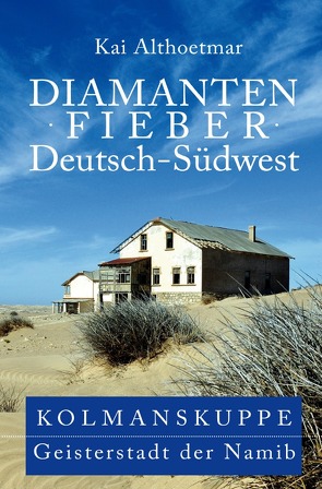 Diamantenfieber Deutsch-Südwest. Kolmanskuppe, Geisterstadt der Namib von Althoetmar,  Kai