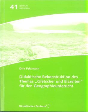 Didaktische Rekonstruktion des Themas „Gletscher und Eiszeiten“ für den Geographieunterricht von Felzmann,  Dirk