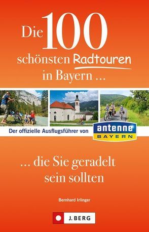 Die 100 schönsten Radtouren in Bayern, die Sie geradelt sein sollten von Antenne Bayern GmbH & Co.KG,  Claudia, Irlinger,  Bernhard