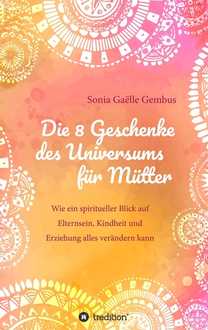 Die 8 Geschenke des Universums für Mütter. Ein Elternratgeber der neuen Zeit. von Gembus,  Sonia Gaëlle