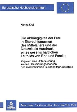 Die Abhängigkeit der Frau in Eherechtsnormen des Mittelalters und der Neuzeit als Ausdruck eines gesellschaftlichen Leitbilds von Ehe und Familie von Kroj,  Karina