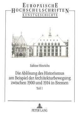 Die Ablösung des Historismus am Beispiel der Architekturbewegung zwischen 1900 und 1914 in Bremen von Hinrichs,  Sabine