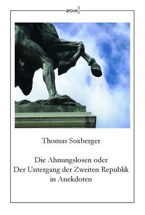 Die Ahnungslosen oder Der Untergang der Zweiten Republik in Anekdoten von Soxberger,  Thomas