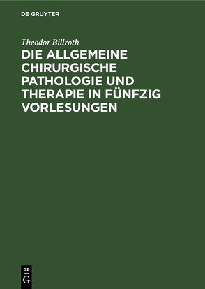 Die allgemeine chirurgische Pathologie und Therapie in fünfzig Vorlesungen von Billroth,  Theodor