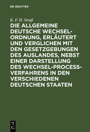 Die allgemeine deutsche Wechsel-Ordnung, erläutert und verglichen mit den Gesetzgebungen des Auslandes, nebst einer Darstellung des Wechsel-Proceß-Verfahrens in den verschiedenen deutschen Staaten von Straß,  K. F. H.