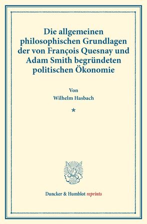Die allgemeinen philosophischen Grundlagen der von François Quesnay und Adam Smith begründeten politischen Ökonomie. von Hasbach,  Wilhelm