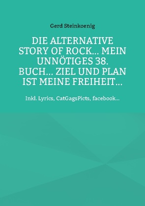 Die alternative Story of Rock… Mein unnötiges 38. Buch… Ziel und Plan ist meine Freiheit… von Steinkoenig,  Gerd