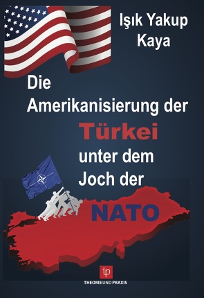 Die Amerikanisierung der Türkei unter dem Joch der NATO von Kaya,  Dr. Işık Yakup