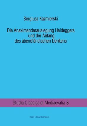 Die Anaximanderauslegung Heideggers und der Anfang des abendländischen Denkens von Kazmierski,  Sergiusz