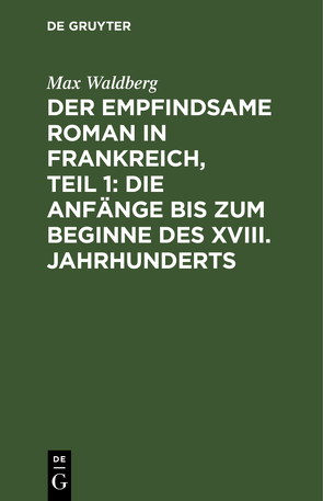 Der empfindsame Roman in Frankreich, Teil 1: Die Anfänge bis zum Beginne des XVIII. Jahrhunderts von Waldberg,  Max