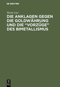 Die Anklagen gegen die Goldwährung und die “Vorzüge” des Bimetallismus von Leo,  Victor