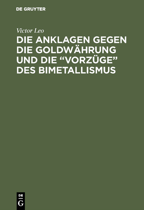 Die Anklagen gegen die Goldwährung und die “Vorzüge” des Bimetallismus von Leo,  Victor