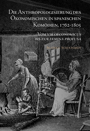Die Anthropologisierung des Ökonomischen in spanischen Komödien, 1762-1805 : Vom vir oeconomicus bis zur femina profusa von Schuchardt,  Beatrice