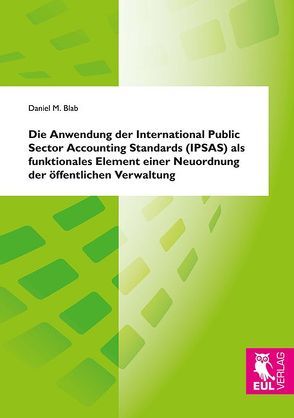 Die Anwendung der International Public Sector Accounting Standards (IPSAS) als funktionales Element einer Neuordnung der öffentlichen Verwaltung von Blab,  Daniel M.