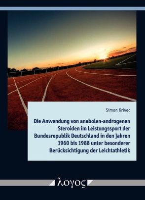 Die Anwendung von anabolen-androgenen Steroiden im Leistungssport der Bundesrepublik Deutschland in den Jahren 1960 bis 1988 unter besonderer Berücksichtigung der Leichtathletik von Krivec,  Simon