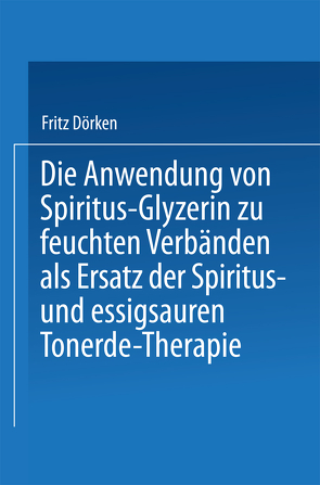 Die Anwendung von Spiritus-Glyzerin zu feuchten Verbänden als Ersatz der Spiritus- und essigsauren Tonerde-Therapie von Dörken,  Fritz