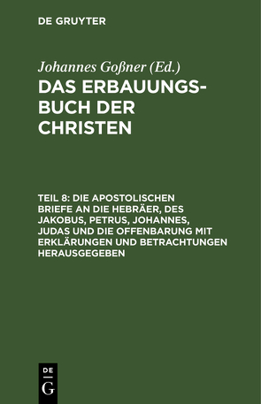 Das Erbauungs-Buch der Christen / Die apostolischen Briefe an die Hebräer, des Jakobus, Petrus, Johannes, Judas und die Offenbarung mit Erklärungen und Betrachtungen herausgegeben von Goßner,  Johannes