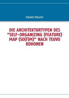 DIE ARCHITEKTURTYPEN DES „SELF-ORGANIZING (FEATURE) MAP (SO(F)M)“ NACH TEUVO KOHONEN von Maurer,  Harald