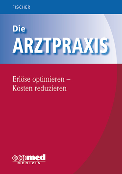 Die Arztpraxis – Erlöse optimieren – Kosten reduzieren von Fischer,  Guntram