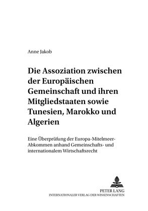 Die Assoziation zwischen der Europäischen Gemeinschaft und ihren Mitgliedstaaten sowie Tunesien, Marokko und Algerien von Jakob,  Anne