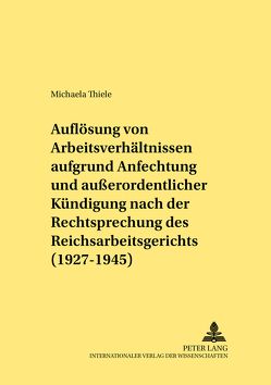 Die Auflösung von Arbeitsverhältnissen aufgrund Anfechtung und außerordentlicher Kündigung nach der Rechtsprechung des Reichsarbeitsgerichts (1927-1945) von Thiele,  Michaela