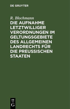 Die Aufnahme letztwilliger Verordnungen im Geltungsgebiete des Allgemeinen Landrechts für die Preußischen Staaten von Blochmann,  R.
