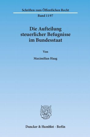 Die Aufteilung steuerlicher Befugnisse im Bundesstaat. Untersuchung zur Vereinbarkeit der deutschen Steuerrechtsordnung mit den Funktionen des Föderalismus und den bundesstaatlichen Gewährleistungen des Art. 79 Abs. 3 GG. von Haag,  Maximilian