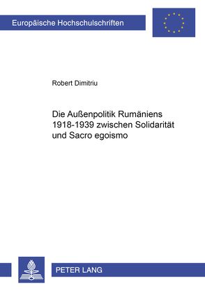 Die Außenpolitik Rumäniens 1918-1939 zwischen Solidarität und Sacro egoismo von Dimitriu,  Robert