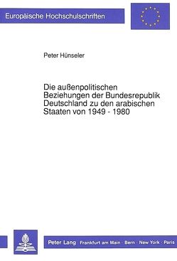 Die außenpolitischen Beziehungen der Bundesrepublik Deutschland zu den arabischen Staaten von 1949 – 1980 von Hünseler,  Peter
