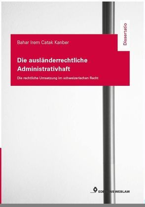 Die ausländerrechtliche Administrativhaft – die rechtliche Umsetzung im schweizerischen Recht von Catak Kanber,  Irem