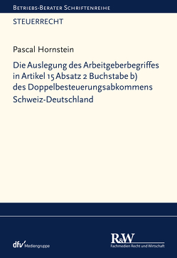 Die Auslegung des Arbeitgeberbegriffes in Artikel 15 Absatz 2 Buchstabe b) des Doppelbesteuerungsabkommens Schweiz-Deutschland von Hornstein,  Pascal