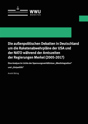 Die außenpolitischen Debatten in Deutschland um die Raketenabwehrpläne der USA und der NATO während der Amtszeiten der Regierungen Merkel (2005-2017) von Böing,  André