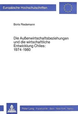 Die Aussenwirtschaftsbeziehungen und die wirtschaftliche Entwicklung Chiles 1974-1980 von Riedemann,  Boris