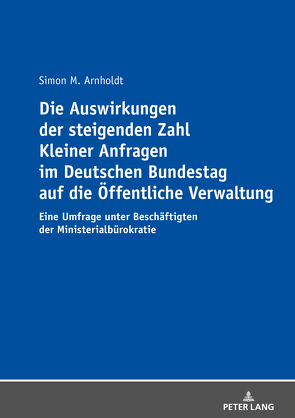 Die Auswirkungen der steigenden Zahl Kleiner Anfragen im Deutschen Bundestag auf die Öffentliche Verwaltung von Arnholdt,  Simon