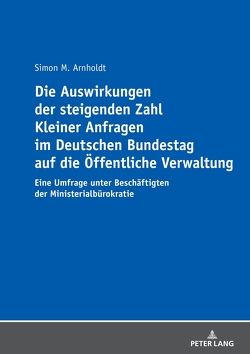 Die Auswirkungen der steigenden Zahl Kleiner Anfragen im Deutschen Bundestag auf die Öffentliche Verwaltung von Arnholdt,  Simon