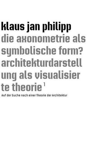 die axonometrie als symbolische form? architekturdarstellung als visualisierte theorie von Philipp,  Klaus Jan