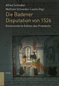 Die Badener Disputation von 1526 von Schindler,  Alfred, Schneider-Lastin,  Wolfram